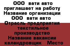        ООО“ вати-авто“ приглашает на работу › Название организации ­ ООО “вати-авто“ › Отрасль предприятия ­ текстильное  производство › Название вакансии ­ каландровщик › Место работы ­ г. Волжский ,ул.7  Автодорога 27 › Минимальный оклад ­ 17 500 › Максимальный оклад ­ 25 000 › Возраст от ­ 18 - Волгоградская обл., Волжский г. Работа » Вакансии   